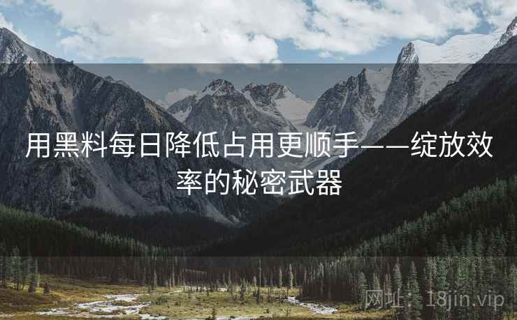 用黑料每日降低占用更顺手——绽放效率的秘密武器