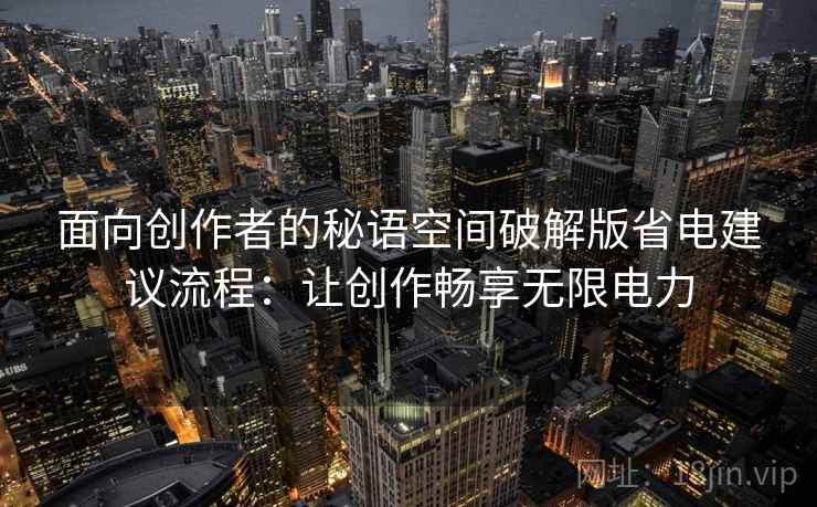 面向创作者的秘语空间破解版省电建议流程：让创作畅享无限电力