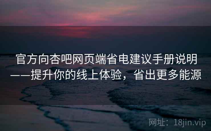 官方向杏吧网页端省电建议手册说明——提升你的线上体验，省出更多能源