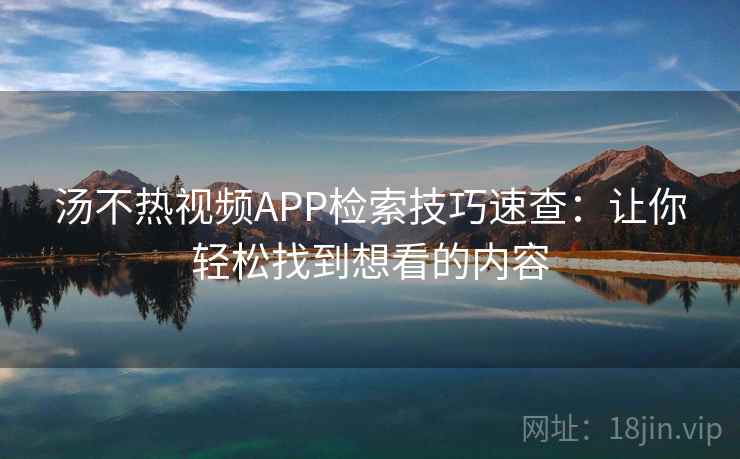 汤不热视频APP检索技巧速查：让你轻松找到想看的内容