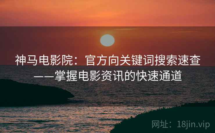 神马电影院：官方向关键词搜索速查——掌握电影资讯的快速通道