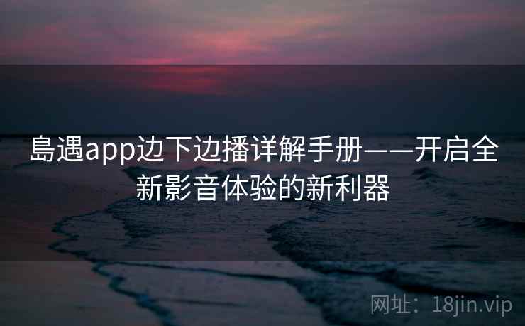 島遇app边下边播详解手册——开启全新影音体验的新利器