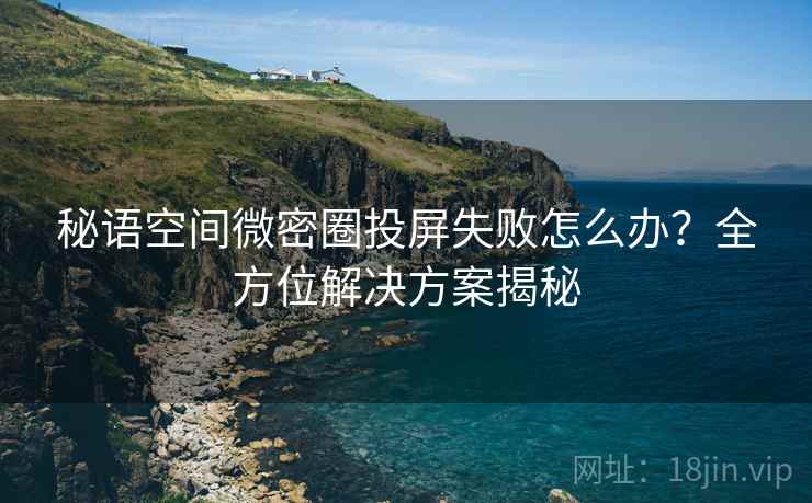 秘语空间微密圈投屏失败怎么办？全方位解决方案揭秘