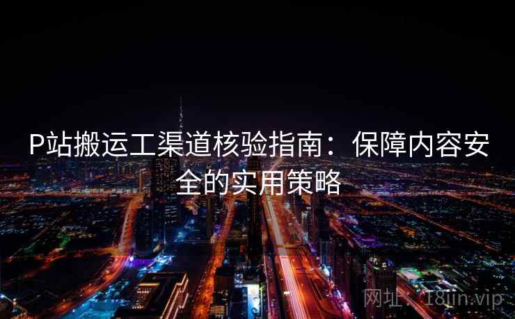 P站搬运工渠道核验指南：保障内容安全的实用策略