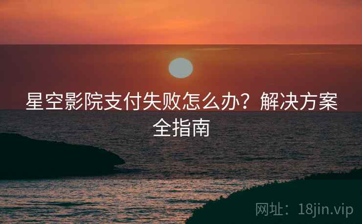 星空影院支付失败怎么办？解决方案全指南