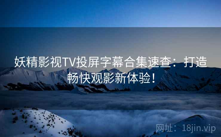 妖精影视TV投屏字幕合集速查：打造畅快观影新体验！