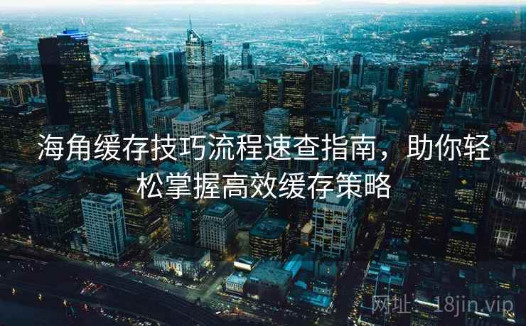 海角缓存技巧流程速查指南，助你轻松掌握高效缓存策略