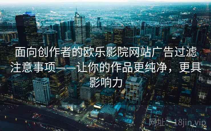 面向创作者的欧乐影院网站广告过滤注意事项——让你的作品更纯净，更具影响力