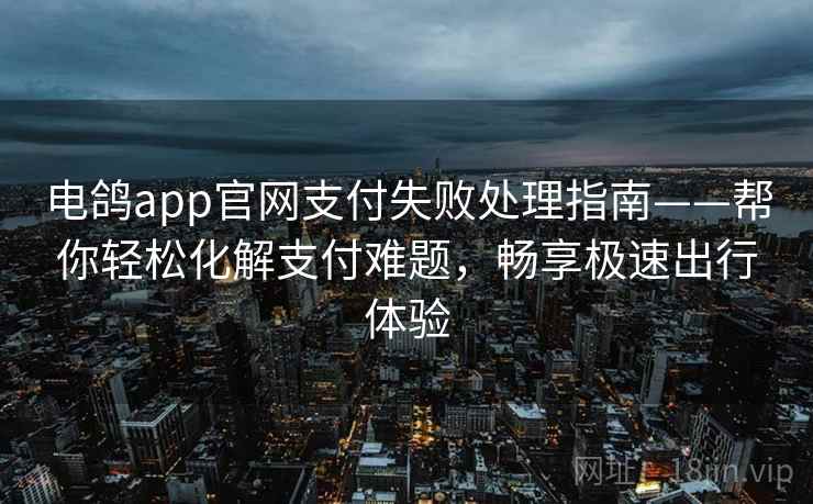电鸽app官网支付失败处理指南——帮你轻松化解支付难题，畅享极速出行体验