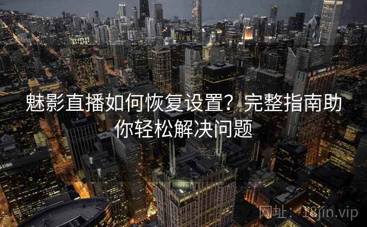 魅影直播如何恢复设置？完整指南助你轻松解决问题