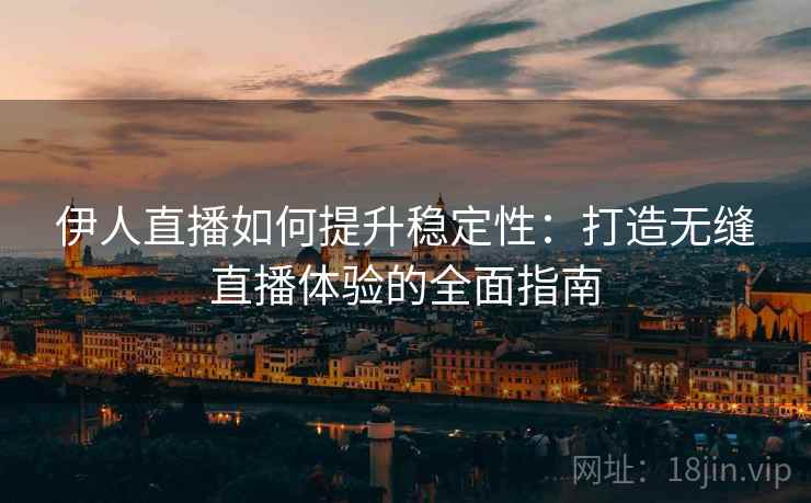 伊人直播如何提升稳定性：打造无缝直播体验的全面指南