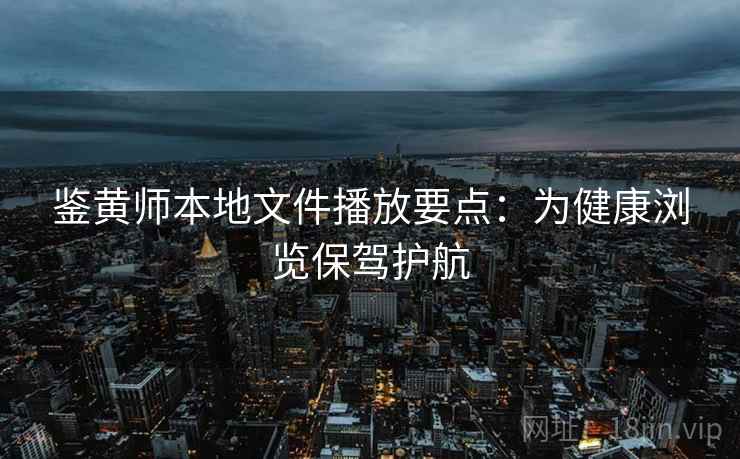 鉴黄师本地文件播放要点：为健康浏览保驾护航