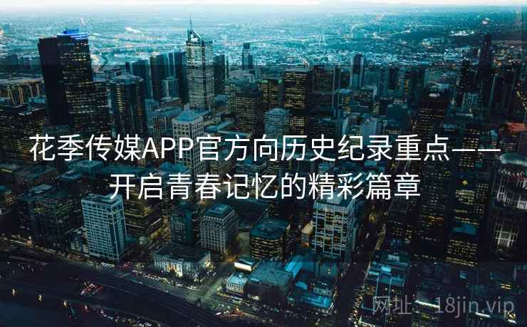 花季传媒APP官方向历史纪录重点——开启青春记忆的精彩篇章