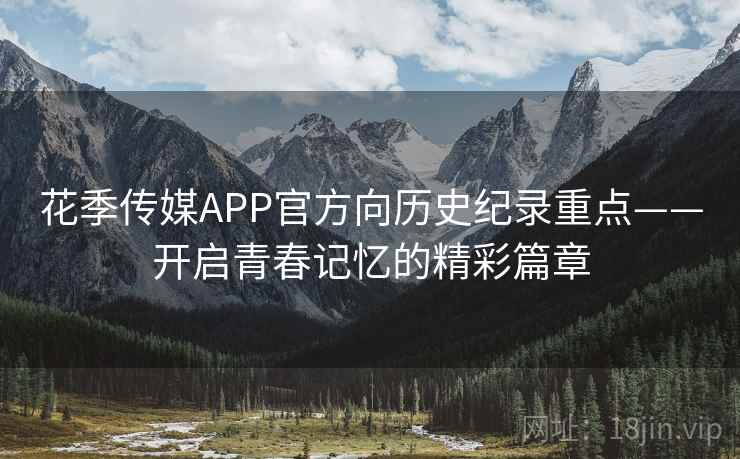 花季传媒APP官方向历史纪录重点——开启青春记忆的精彩篇章
