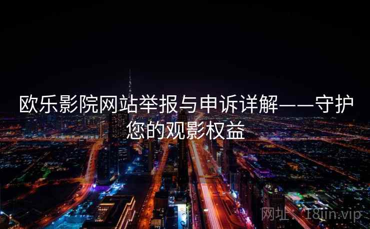 欧乐影院网站举报与申诉详解——守护您的观影权益