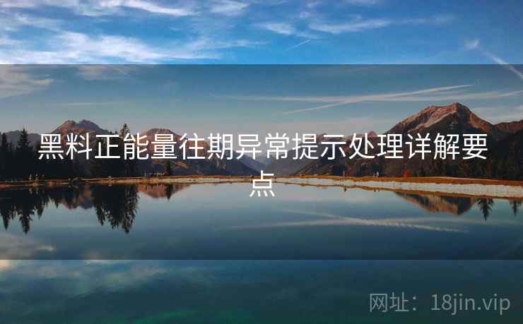 黑料正能量往期异常提示处理详解要点 黑料正能量往期异常提示处理详解要点