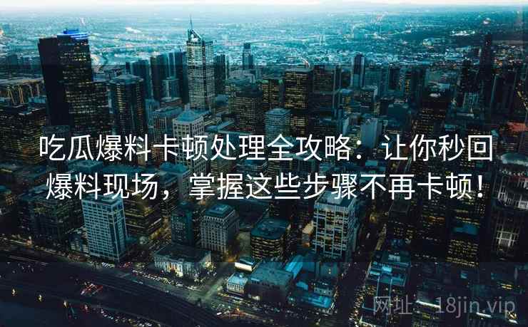 吃瓜爆料卡顿处理全攻略:让你秒回爆料现场,掌握这些步骤不再卡顿! 吃瓜爆料卡顿处理全攻略:让你秒回爆料现场,掌握这些步骤不再卡顿!