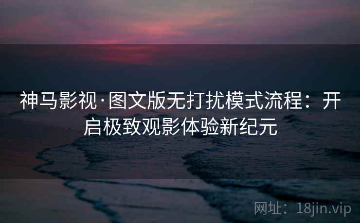 神马影视·图文版无打扰模式流程：开启极致观影体验新纪元
