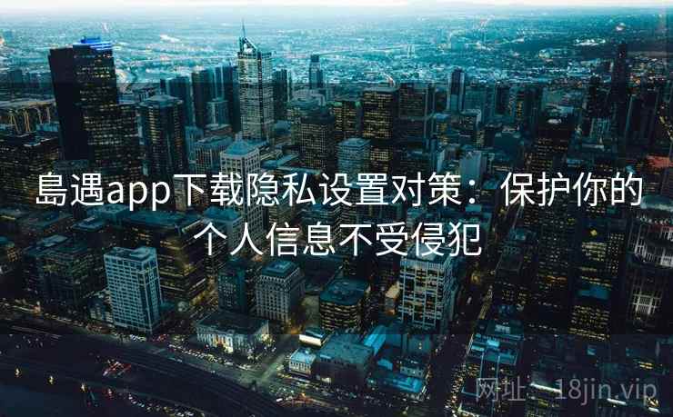 島遇app下载隐私设置对策：保护你的个人信息不受侵犯
