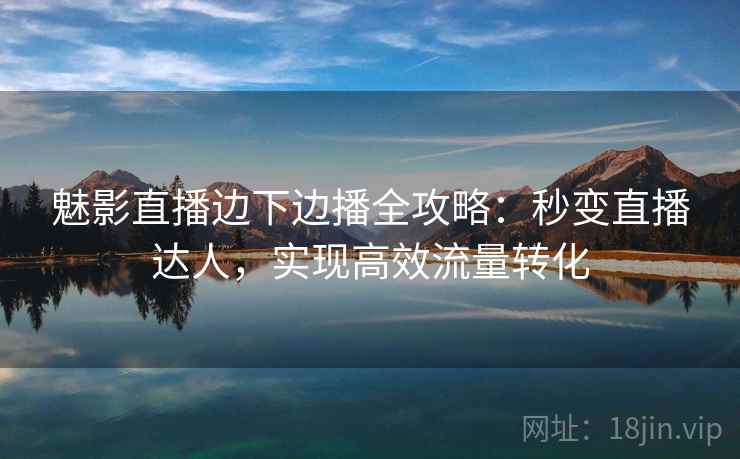 魅影直播边下边播全攻略：秒变直播达人，实现高效流量转化