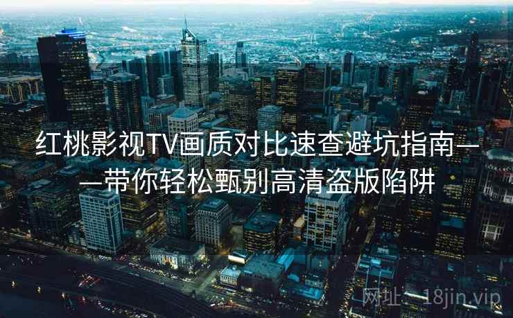 红桃影视TV画质对比速查避坑指南——带你轻松甄别高清盗版陷阱
