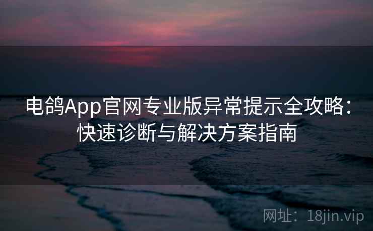 电鸽App官网专业版异常提示全攻略：快速诊断与解决方案指南