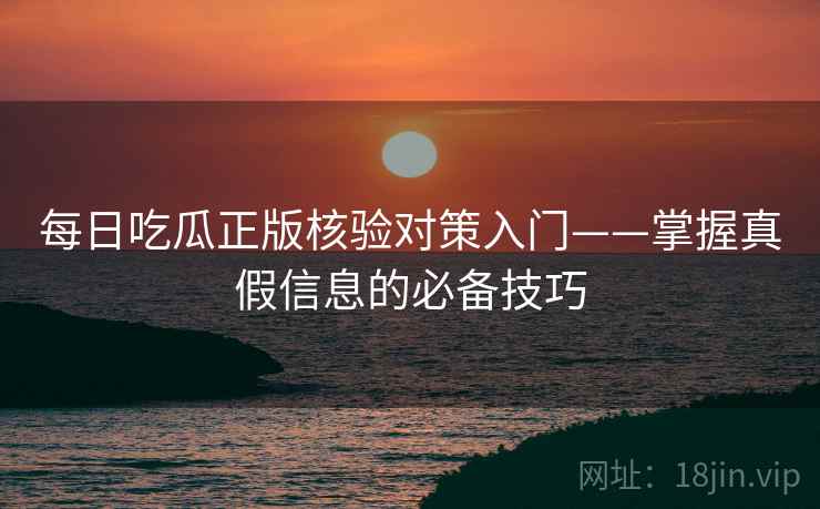 每日吃瓜正版核验对策入门——掌握真假信息的必备技巧