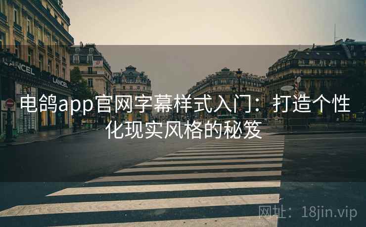 电鸽app官网字幕样式入门：打造个性化现实风格的秘笈