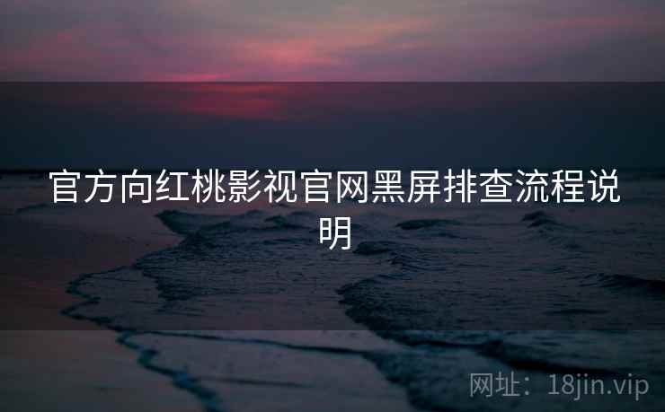官方向红桃影视官网黑屏排查流程说明