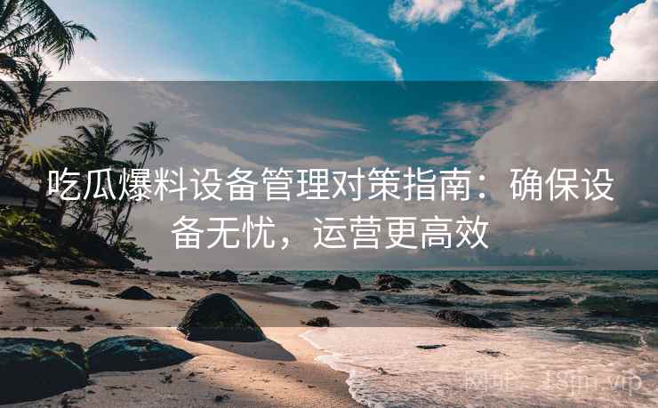 吃瓜爆料设备管理对策指南：确保设备无忧，运营更高效