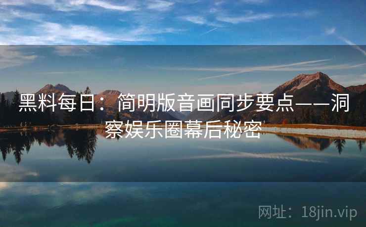黑料每日：简明版音画同步要点——洞察娱乐圈幕后秘密